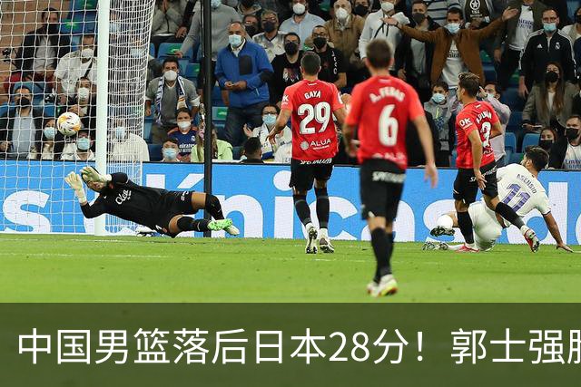 中国男篮落后日本28分！郭士强脸色铁青+低头无奈，陷入绝境